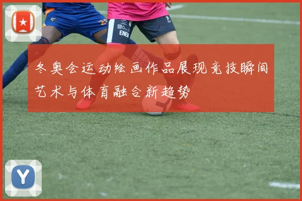 冬奥会运动绘画作品展现竞技瞬间艺术与体育融合新趋势