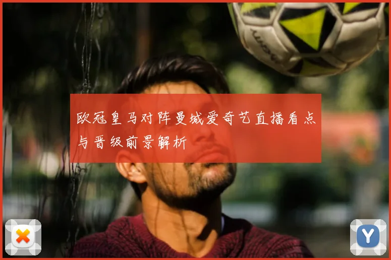 欧冠皇马对阵曼城爱奇艺直播看点与晋级前景解析