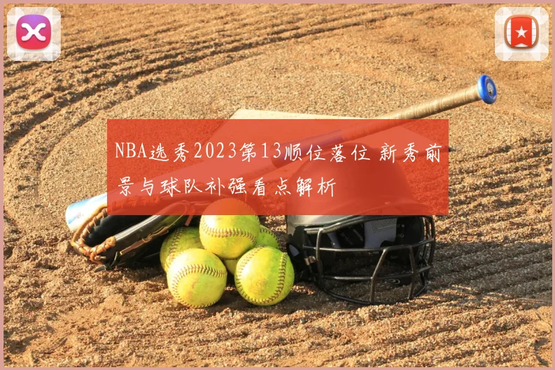 NBA选秀2023第13顺位落位 新秀前景与球队补强看点解析