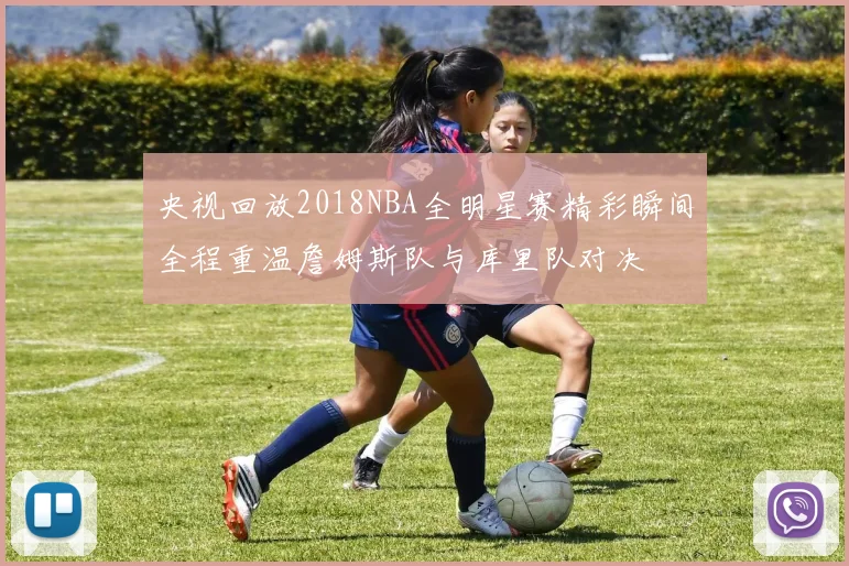 央视回放2018NBA全明星赛精彩瞬间全程重温詹姆斯队与库里队对决