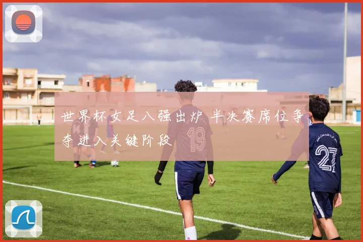 世界杯女足八强出炉 半决赛席位争夺进入关键阶段