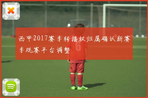 西甲2017赛季转播权归属确认新赛季观赛平台调整