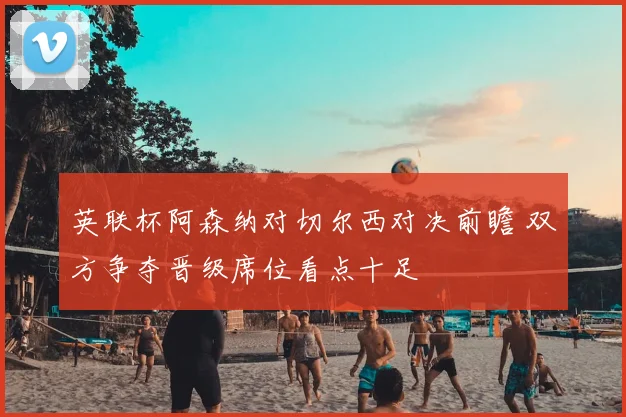 英联杯阿森纳对切尔西对决前瞻 双方争夺晋级席位看点十足