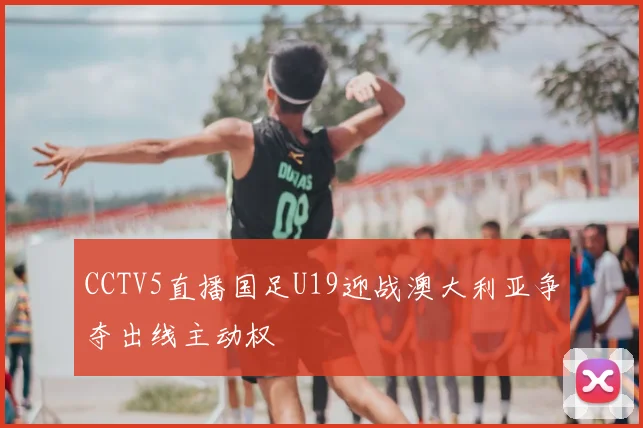 CCTV5直播国足U19迎战澳大利亚争夺出线主动权
