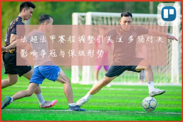 法超法甲赛程调整引关注 多场对决影响争冠与保级形势