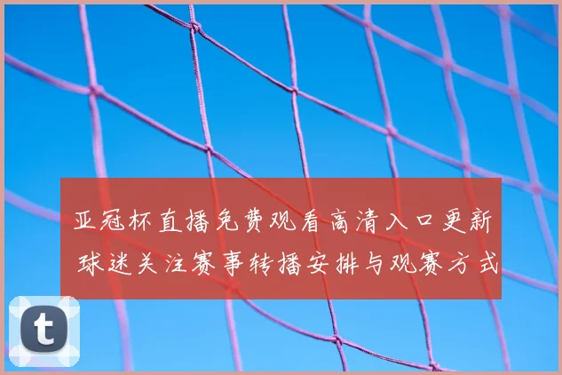 亚冠杯直播免费观看高清入口更新 球迷关注赛事转播安排与观赛方式