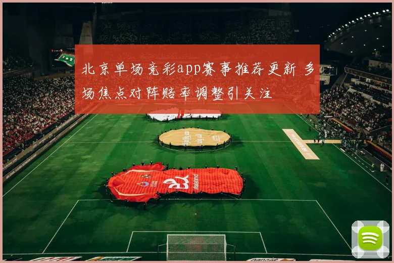 北京单场竞彩app赛事推荐更新 多场焦点对阵赔率调整引关注