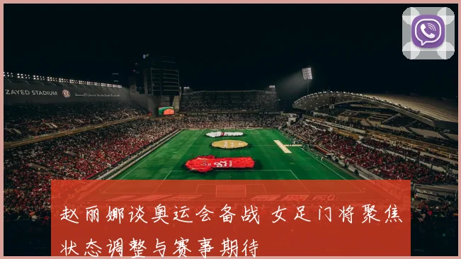 赵丽娜谈奥运会备战 女足门将聚焦状态调整与赛事期待