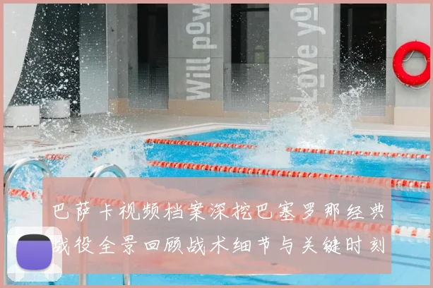 巴萨卡视频档案深挖巴塞罗那经典战役全景回顾战术细节与关键时刻