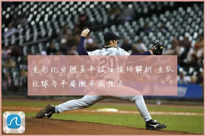 竞彩比分胜负平投注技巧解析 主队让球与平局概率成焦点