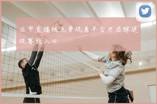 法甲直播线免费观看平台开启球迷观赛新入口