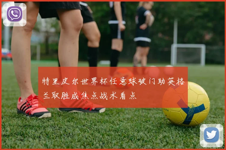 特里皮尔世界杯任意球破门助英格兰取胜成焦点战术看点