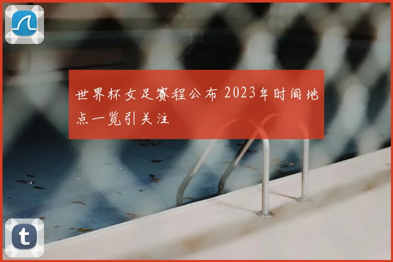 世界杯女足赛程公布 2023年时间地点一览引关注