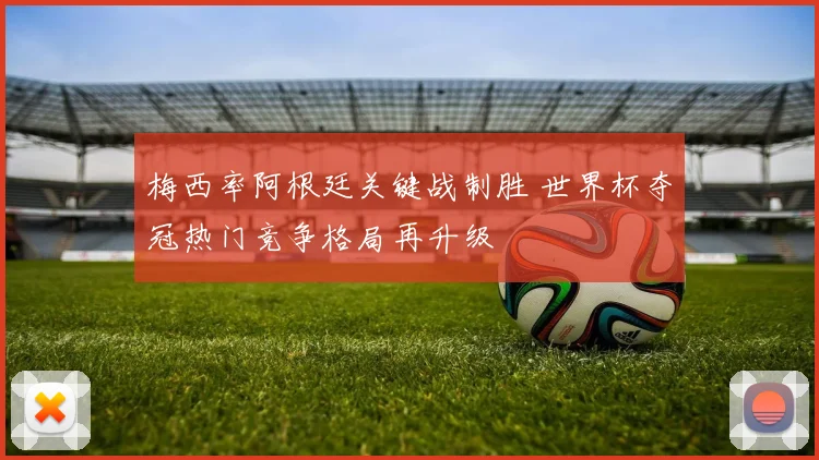 梅西率阿根廷关键战制胜 世界杯夺冠热门竞争格局再升级