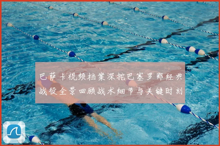 巴萨卡视频档案深挖巴塞罗那经典战役全景回顾战术细节与关键时刻