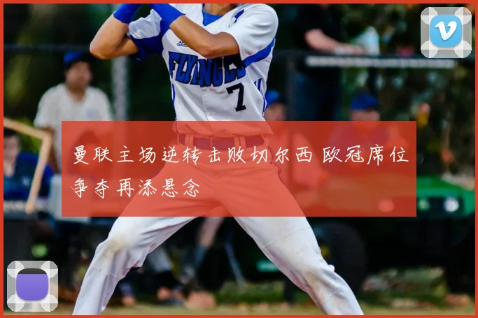 曼联主场逆转击败切尔西 欧冠席位争夺再添悬念