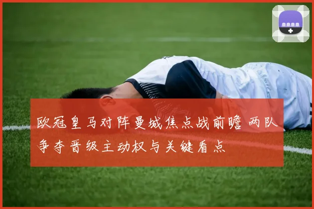 欧冠皇马对阵曼城焦点战前瞻 两队争夺晋级主动权与关键看点