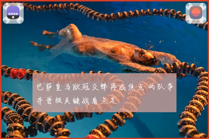 巴萨皇马欧冠交锋再成焦点 两队争夺晋级关键战看点足