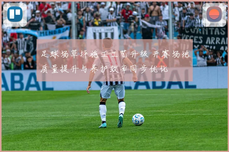 足球场草坪施工工艺升级 开赛场地质量提升与养护效率同步优化