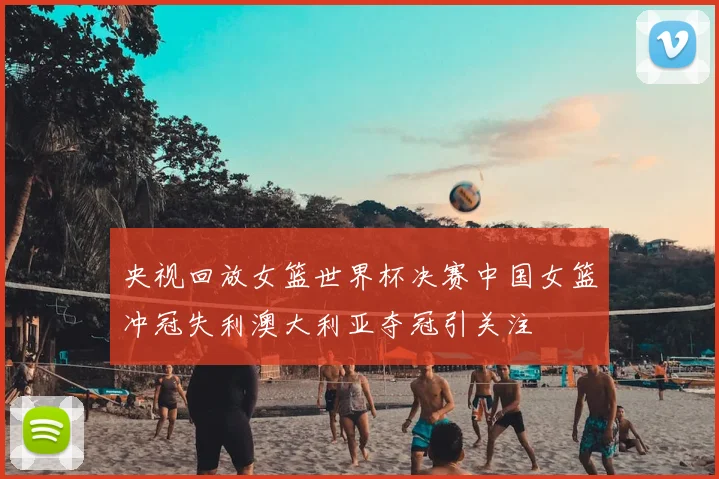 央视回放女篮世界杯决赛中国女篮冲冠失利澳大利亚夺冠引关注