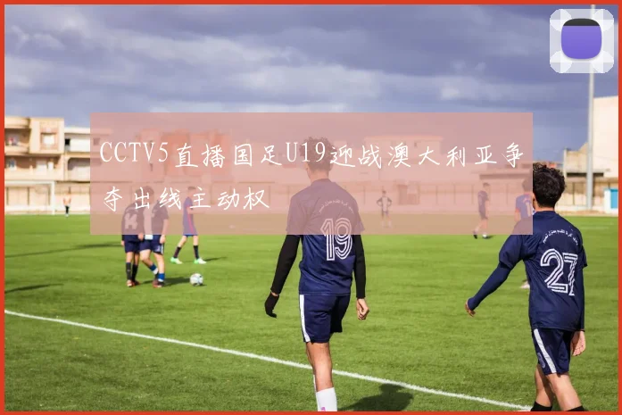 CCTV5直播国足U19迎战澳大利亚争夺出线主动权