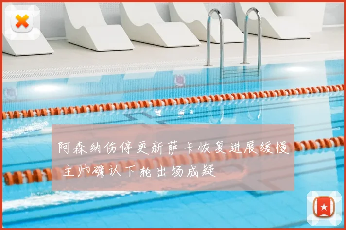 阿森纳伤停更新萨卡恢复进展缓慢 主帅确认下轮出场成疑