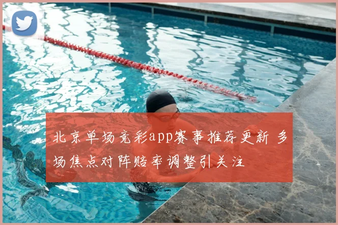 北京单场竞彩app赛事推荐更新 多场焦点对阵赔率调整引关注