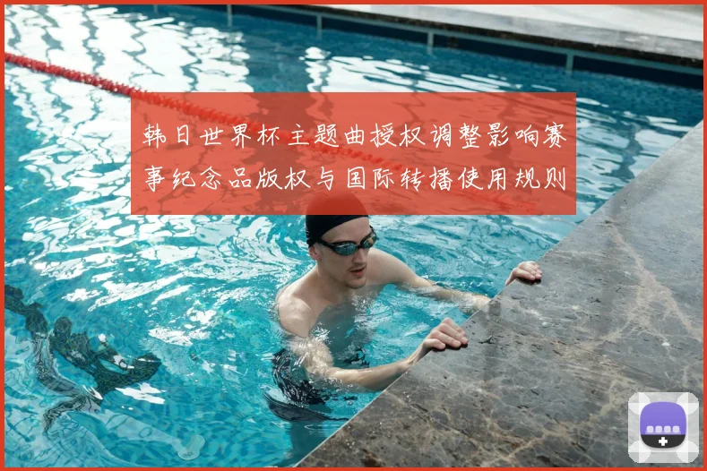 韩日世界杯主题曲授权调整影响赛事纪念品版权与国际转播使用规则