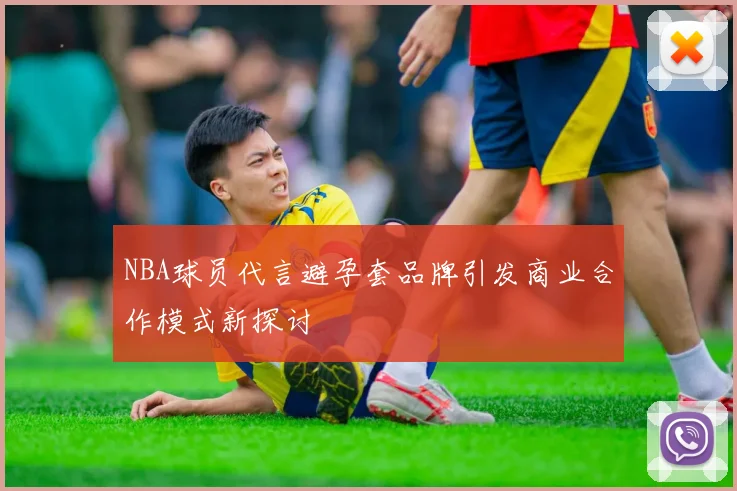 NBA球员代言避孕套品牌引发商业合作模式新探讨