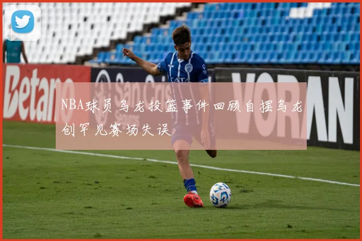 NBA球员乌龙投篮事件回顾自摆乌龙创罕见赛场失误
