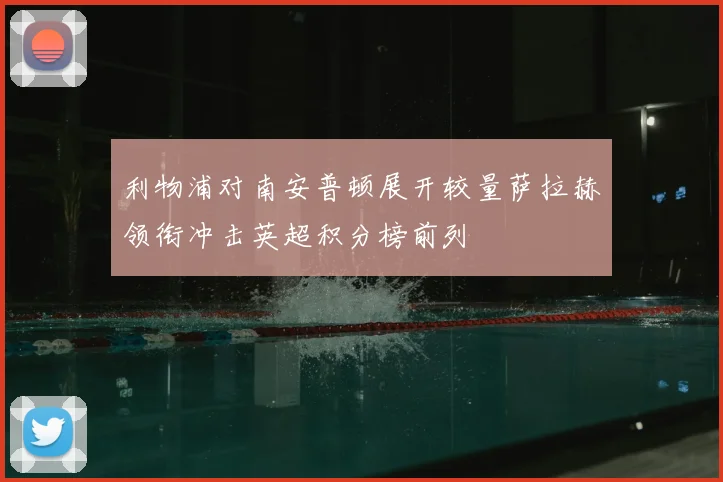 利物浦对南安普顿展开较量萨拉赫领衔冲击英超积分榜前列