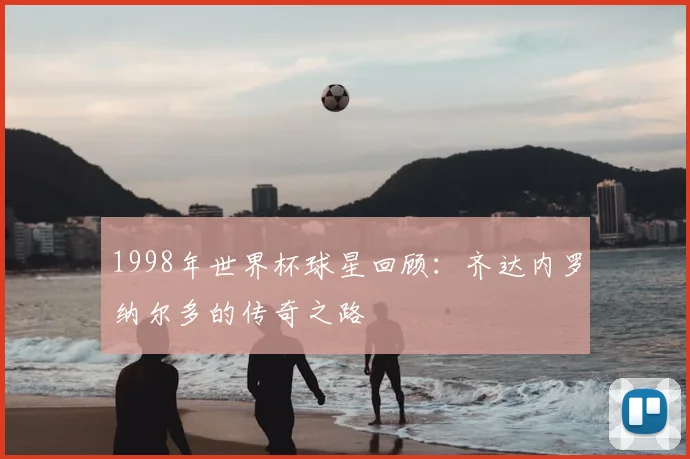 1998年世界杯球星回顾:齐达内罗纳尔多的传奇之路