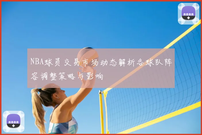 NBA球员交易市场动态解析各球队阵容调整策略与影响