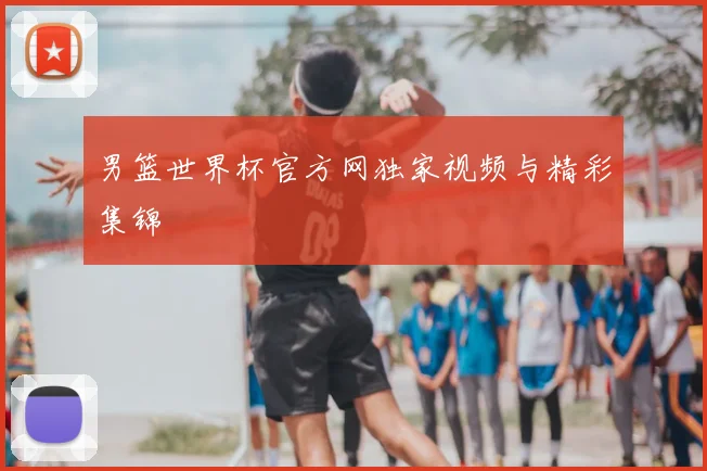 男篮世界杯官方网独家视频与精彩集锦