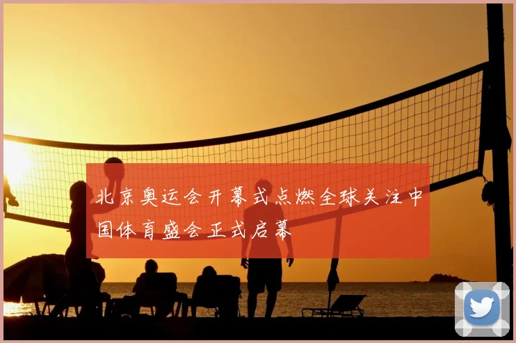 北京奥运会开幕式点燃全球关注中国体育盛会正式启幕