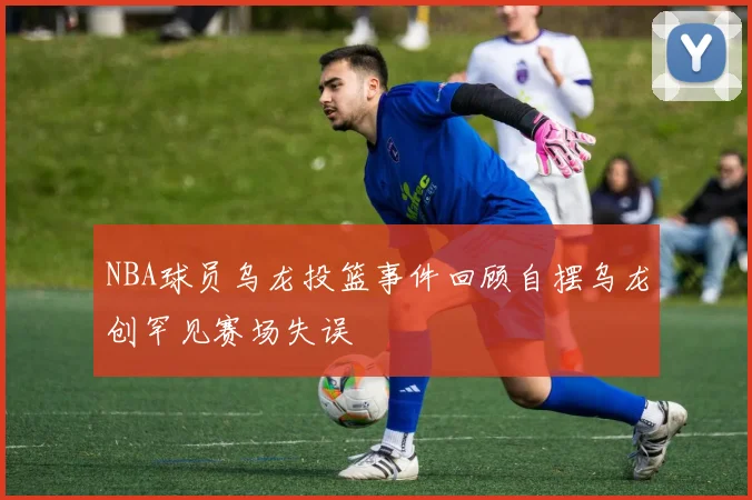 NBA球员乌龙投篮事件回顾自摆乌龙创罕见赛场失误