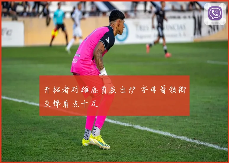 开拓者对雄鹿首发出炉 字母哥领衔交锋看点十足