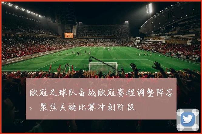 欧冠足球队备战欧冠赛程调整阵容,聚焦关键比赛冲刺阶段