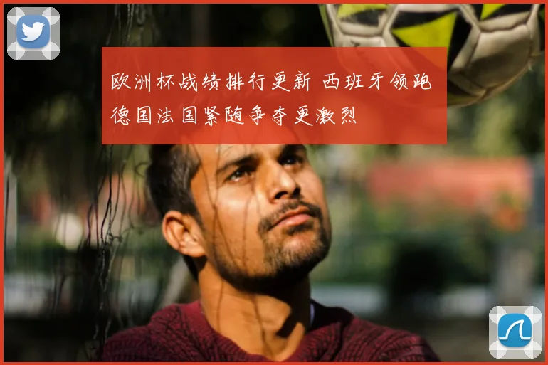欧洲杯战绩排行更新 西班牙领跑 德国法国紧随争夺更激烈