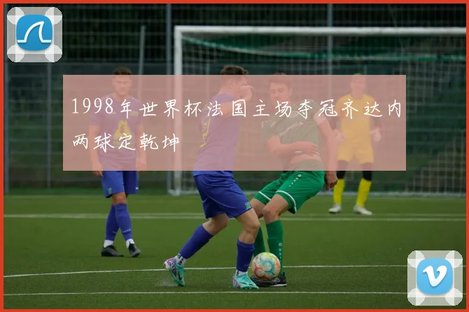 1998年世界杯法国主场夺冠齐达内两球定乾坤