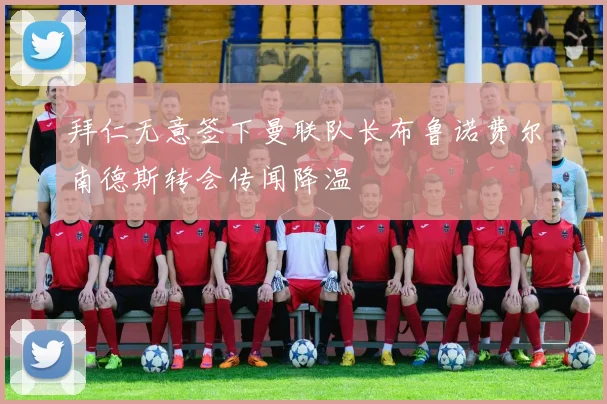 拜仁无意签下曼联队长布鲁诺费尔南德斯转会传闻降温