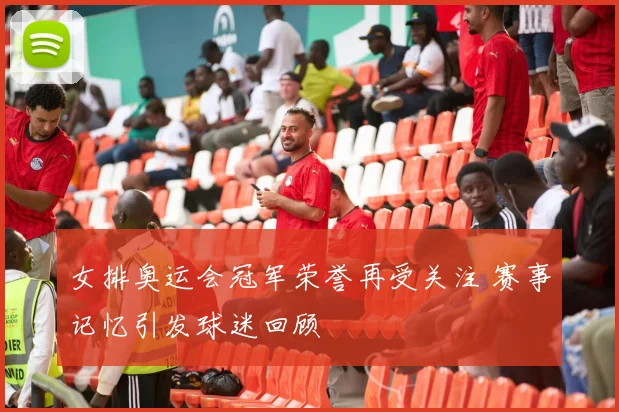 女排奥运会冠军荣誉再受关注 赛事记忆引发球迷回顾