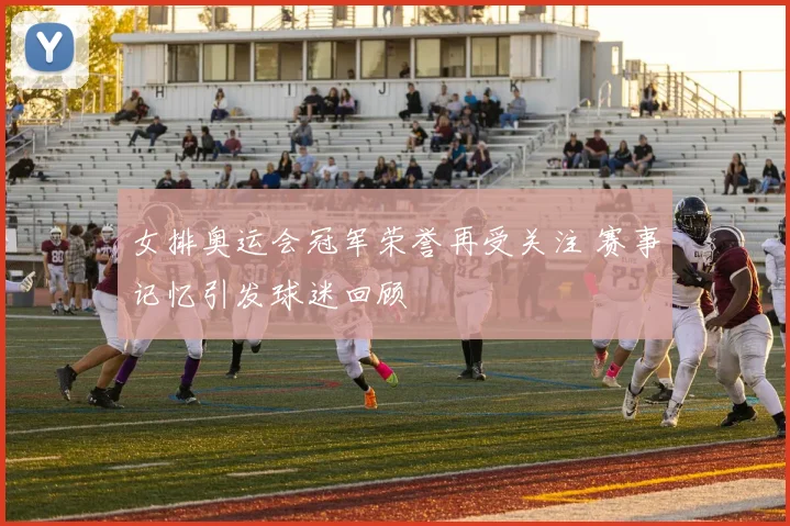 女排奥运会冠军荣誉再受关注 赛事记忆引发球迷回顾