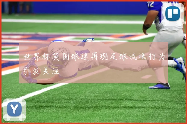世界杯英国球迷再现足球流氓行为引发关注