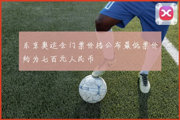东京奥运会门票价格公布最低票价约为七百元人民币