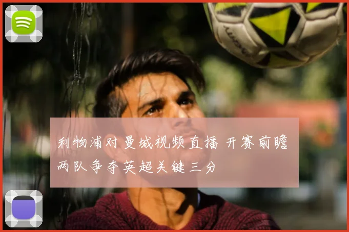 利物浦对曼城视频直播 开赛前瞻 两队争夺英超关键三分