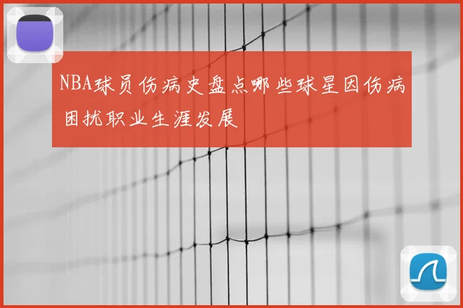 NBA球员伤病史盘点哪些球星因伤病困扰职业生涯发展