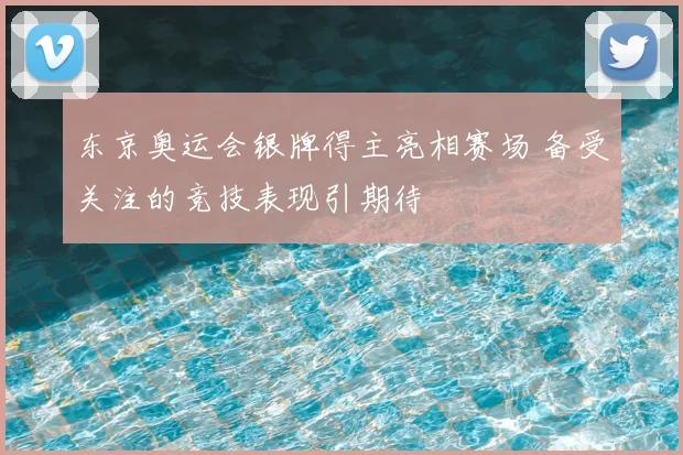 东京奥运会银牌得主亮相赛场 备受关注的竞技表现引期待