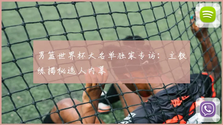男篮世界杯大名单独家专访：主教练揭秘选人内幕