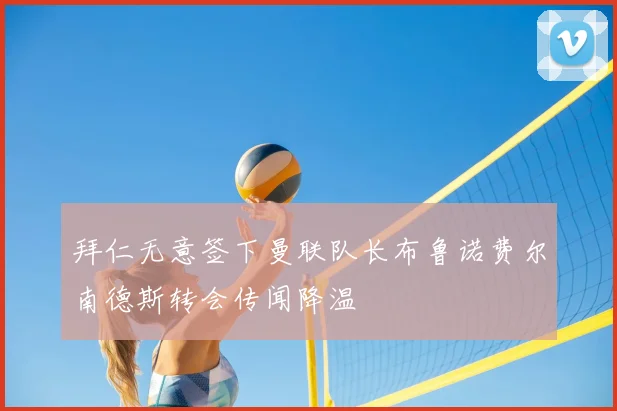 拜仁无意签下曼联队长布鲁诺费尔南德斯转会传闻降温